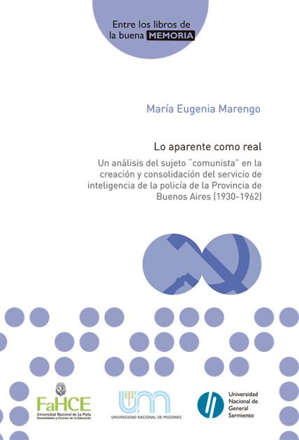 Cubierta para Lo aparente como real: Un análisis del sujeto “comunista” en la creación y consolidación del servicio de inteligencia de la policía de la Provincia de Buenos Aires (1930-1962)